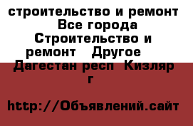 строительство и ремонт - Все города Строительство и ремонт » Другое   . Дагестан респ.,Кизляр г.